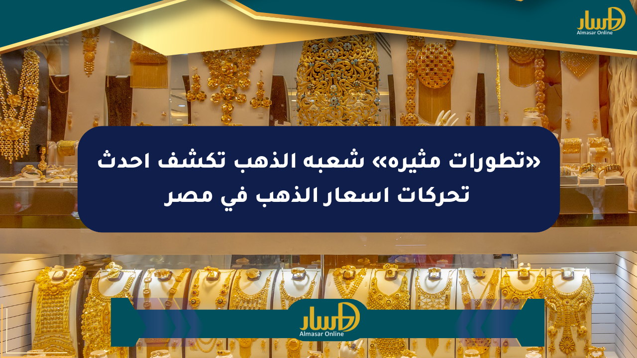 «تطورات مثيرة» شعبة الذهب تكشف أحدث تحركات أسعار الذهب في مصر